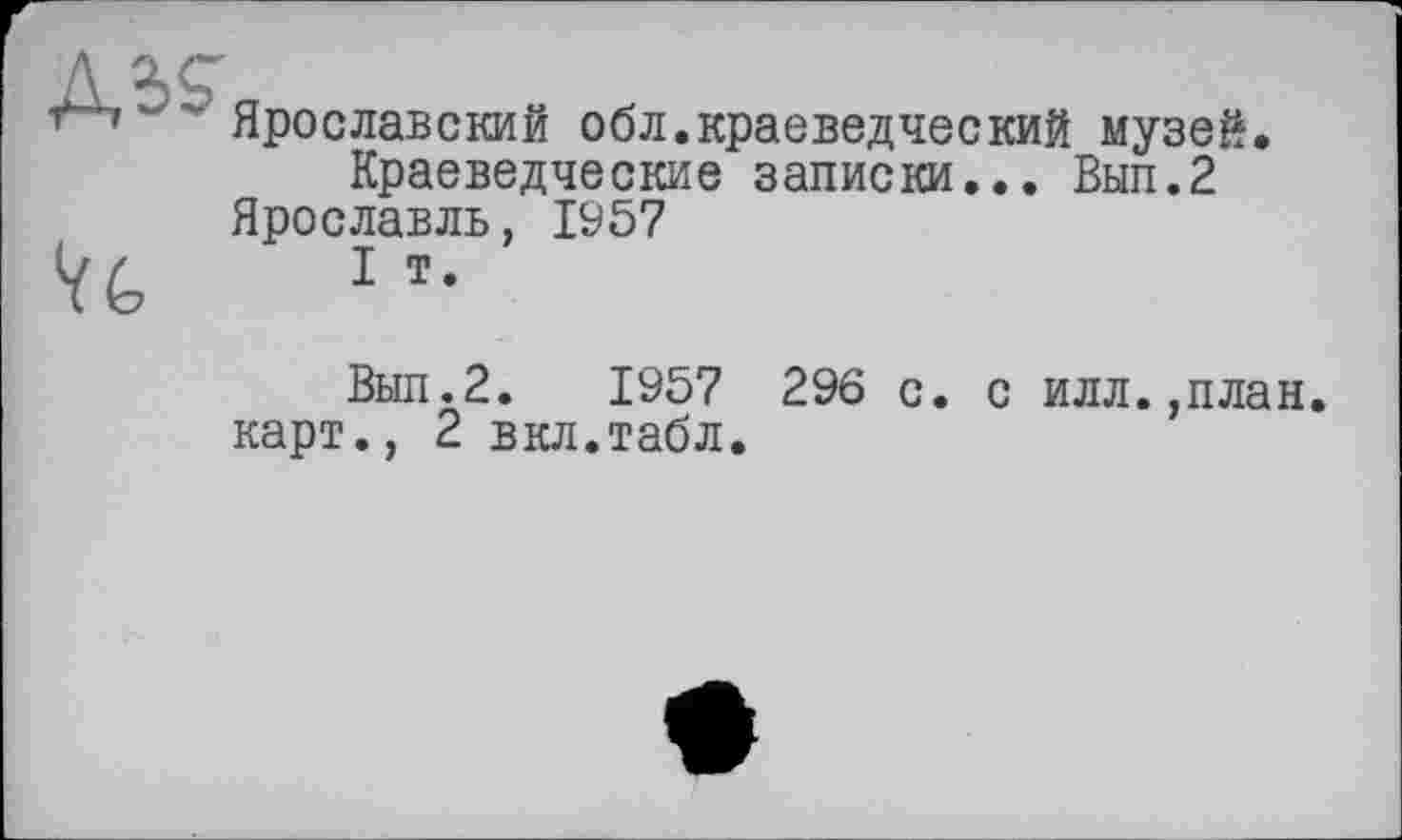 ﻿
Ярославский обл.краеведческий музей.
Краеведческие записки... Вып.2 Ярославль, 1957
I т.
Вып.2. 1957 296 с. с илл.,план. карт., 2 вкл.табл.